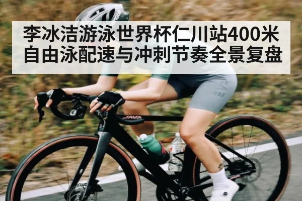 李冰洁游泳世界杯仁川站400米自由泳配速与冲刺节奏全景复盘