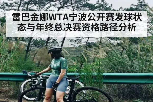雷巴金娜WTA宁波公开赛发球状态与年终总决赛资格路径分析